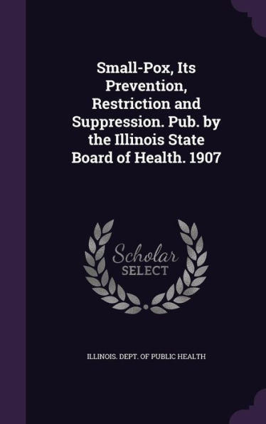 Small-Pox, Its Prevention, Restriction And Suppression. Pub. By The Illinois State Board Of Health. 1907