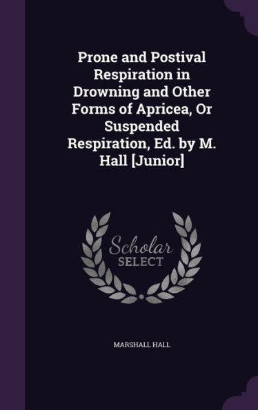 Prone And Postival Respiration In Drowning And Other Forms Of Apricea, Or Suspended Respiration, Ed. By M. Hall [Junior]