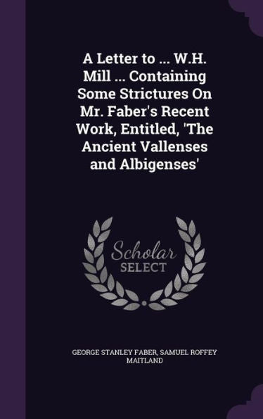A Letter To ... W.H. Mill ... Containing Some Strictures On Mr. Faber's Recent Work, Entitled, 'The Ancient Vallenses And Albigenses'