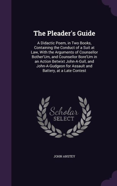 The Pleader's Guide: A Didactic Poem, In Two Books, Containing The Conduct Of A Suit At Law, With The Arguments Of Counsellor Bother'Um, And ... For Assault And Battery, At A Late Contest