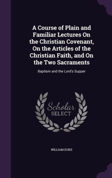 A Course Of Plain And Familiar Lectures On The Christian Covenant, On The Articles Of The Christian Faith, And On The Two Sacraments: Baptism And The Lord's Supper