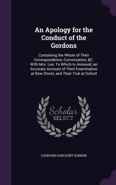 An Apology For The Conduct Of The Gordons: Containing The Whole Of Their Correspondence, Conversation, &C. With Mrs. Lee: To Which Is Annexed, An ... At Bow Street, And Their Trial At Oxford