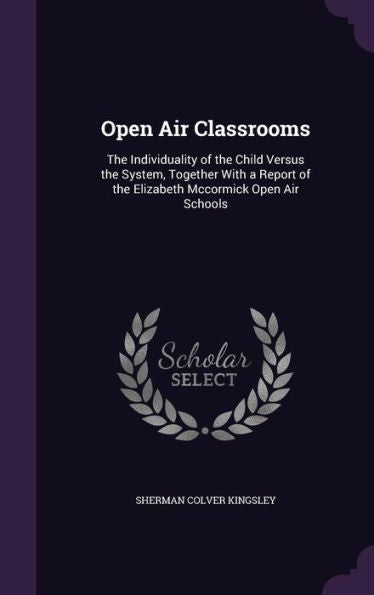 Open Air Classrooms: The Individuality Of The Child Versus The System, Together With A Report Of The Elizabeth Mccormick Open Air Schools