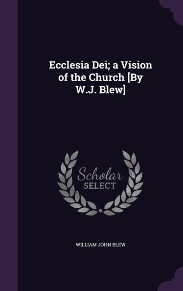 Ecclesia Dei; A Vision Of The Church [By W.J. Blew]