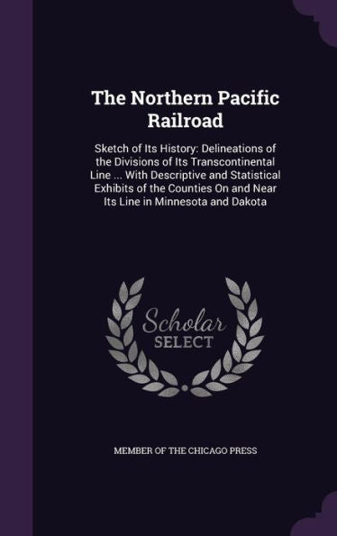 The Northern Pacific Railroad: Sketch Of Its History: Delineations Of The Divisions Of Its Transcontinental Line ... With Descriptive And Statistical ... On And Near Its Line In Minnesota And Dakota