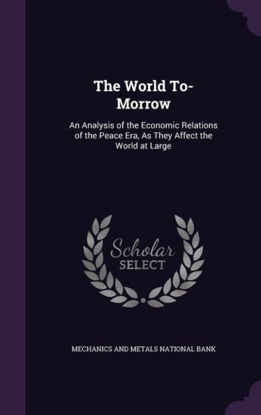 The World To-Morrow: An Analysis Of The Economic Relations Of The Peace Era, As They Affect The World At Large