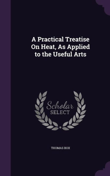 A Practical Treatise On Heat, As Applied To The Useful Arts