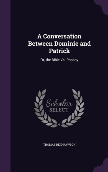 A Conversation Between Dominie And Patrick: Or, The Bible Vs. Papacy