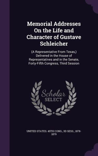 Memorial Addresses On The Life And Character Of Gustave Schleicher: (A Representative From Texas, ) Delivered In The House Of Representatives And In The Senate, Forty-Fifth Congress, Third Session