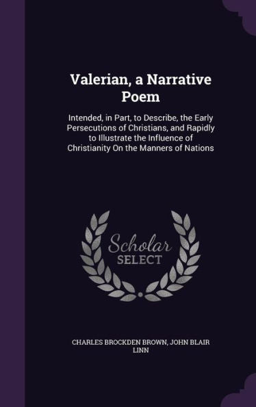 Valerian, A Narrative Poem: Intended, In Part, To Describe, The Early Persecutions Of Christians, And Rapidly To Illustrate The Influence Of Christianity On The Manners Of Nations