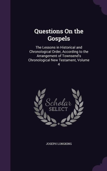 Questions On The Gospels: The Lessons In Historical And Chronological Order, According To The Arrangement Of Townsend's Chronological New Testament, Volume 4