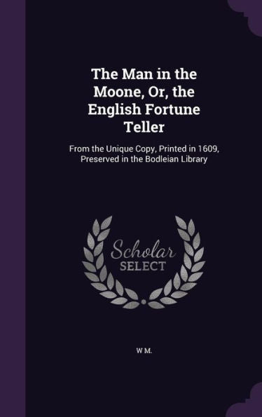 The Man In The Moone, Or, The English Fortune Teller: From The Unique Copy, Printed In 1609, Preserved In The Bodleian Library