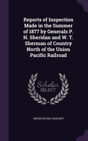 Reports Of Inspection Made In The Summer Of 1877 By Generals P. H. Sheridan And W. T. Sherman Of Country North Of The Union Pacific Railroad