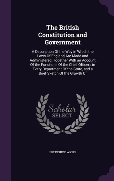 The British Constitution And Government: A Description Of The Way In Which The Laws Of England Are Made And Administered, Together With An Account Of ... State, And A Brief Sketch Of The Growth Of