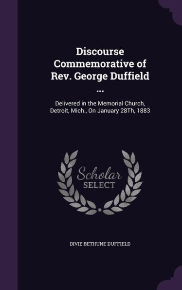 Discourse Commemorative Of Rev. George Duffield ...: Delivered In The Memorial Church, Detroit, Mich., On January 28Th, 1883