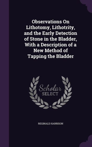 Observations On Lithotomy, Lithotrity, And The Early Detection Of Stone In The Bladder, With A Description Of A New Method Of Tapping The Bladder