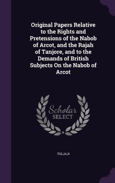 Original Papers Relative To The Rights And Pretensions Of The Nabob Of Arcot, And The Rajah Of Tanjore, And To The Demands Of British Subjects On The Nabob Of Arcot