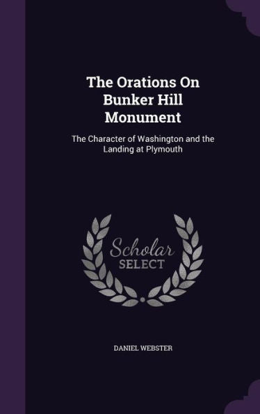 The Orations On Bunker Hill Monument: The Character Of Washington And The Landing At Plymouth