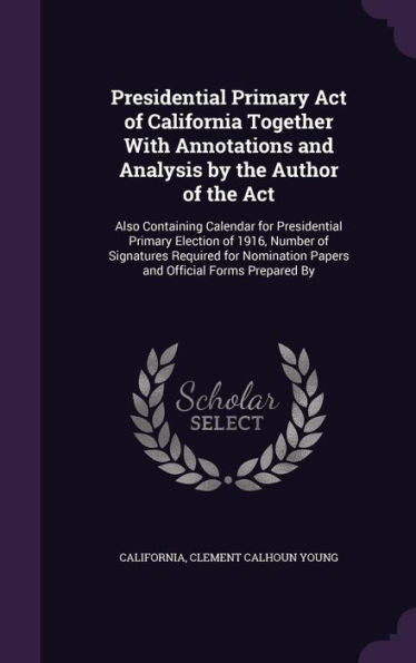 Presidential Primary Act Of California Together With Annotations And Analysis By The Author Of The Act: Also Containing Calendar For Presidential ... Papers And Official Forms Prepared By
