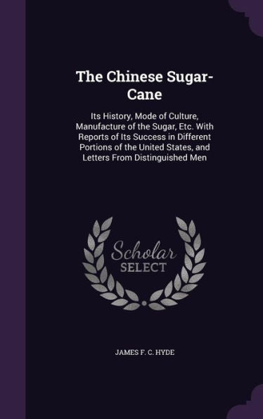 The Chinese Sugar-Cane: Its History, Mode Of Culture, Manufacture Of The Sugar, Etc. With Reports Of Its Success In Different Portions Of The United States, And Letters From Distinguished Men