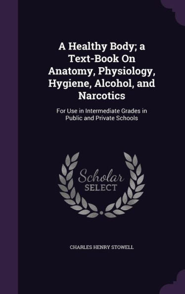 A Healthy Body; A Text-Book On Anatomy, Physiology, Hygiene, Alcohol, And Narcotics: For Use In Intermediate Grades In Public And Private Schools