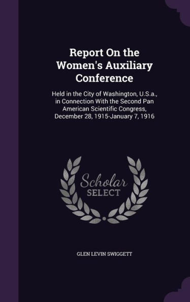 Report On The Women's Auxiliary Conference: Held In The City Of Washington, U.S.A., In Connection With The Second Pan American Scientific Congress, December 28, 1915-January 7, 1916