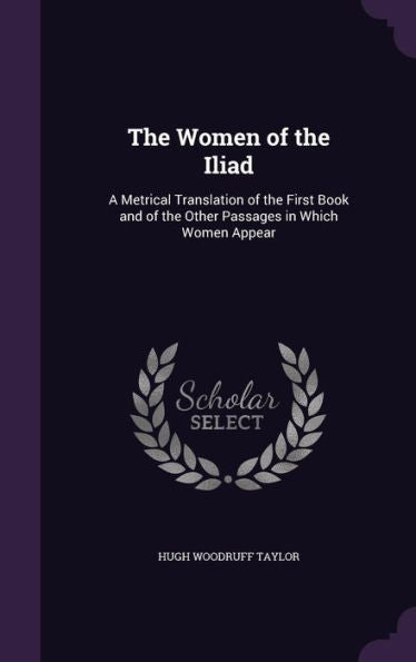 The Women Of The Iliad: A Metrical Translation Of The First Book And Of The Other Passages In Which Women Appear