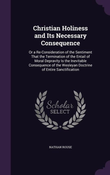 Christian Holiness And Its Necessary Consequence: Or A Re-Consideration Of The Sentiment That The Termination Of The Entail Of Moral Depravity Is The ... Wesleyan Doctrine Of Entire Sanctification