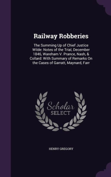 Railway Robberies: The Summing Up Of Chief Justice Wilde: Notes Of The Trial, December 1846, Wareham V. Prance, Nash, & Collard: With Summary Of Remarks On The Cases Of Garratt, Maynard, Farr