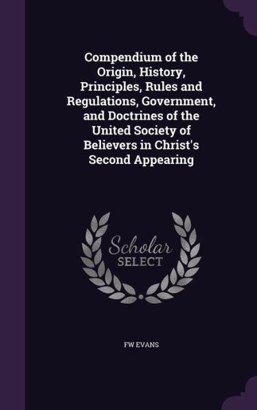Compendium Of The Origin, History, Principles, Rules And Regulations, Government, And Doctrines Of The United Society Of Believers In Christ's Second Appearing