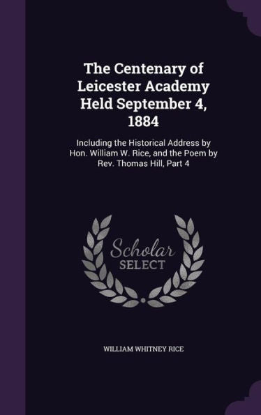 The Centenary Of Leicester Academy Held September 4, 1884: Including The Historical Address By Hon. William W. Rice, And The Poem By Rev. Thomas Hill, Part 4