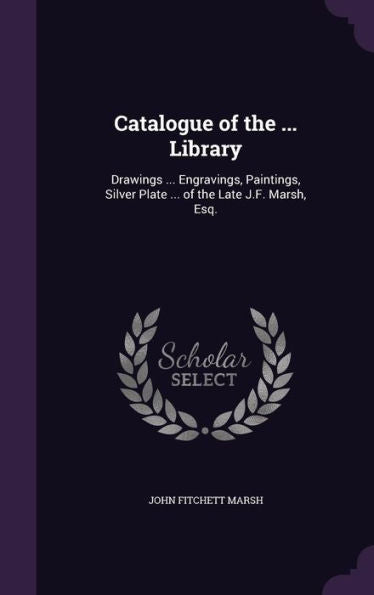 Catalogue Of The ... Library: Drawings ... Engravings, Paintings, Silver Plate ... Of The Late J.F. Marsh, Esq.