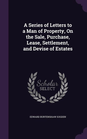 A Series Of Letters To A Man Of Property, On The Sale, Purchase, Lease, Settlement, And Devise Of Estates