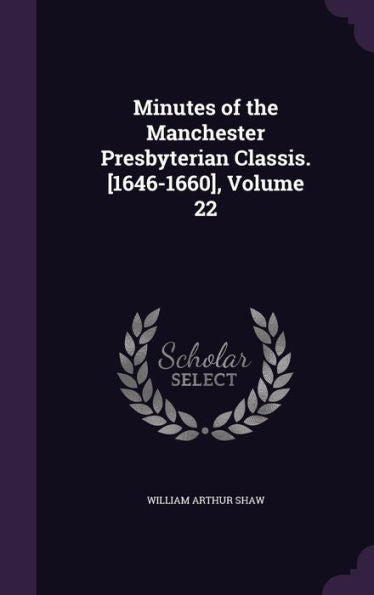 Minutes Of The Manchester Presbyterian Classis. [1646-1660], Volume 22