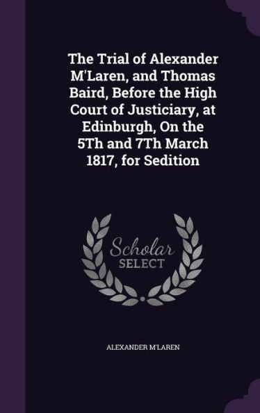 The Trial Of Alexander M'Laren, And Thomas Baird, Before The High Court Of Justiciary, At Edinburgh, On The 5Th And 7Th March 1817, For Sedition