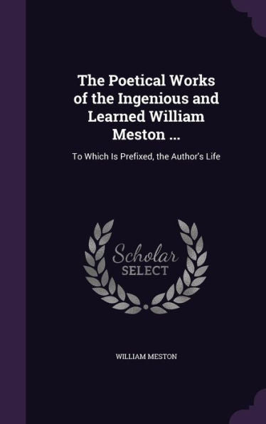 The Poetical Works Of The Ingenious And Learned William Meston ...: To Which Is Prefixed, The Author's Life