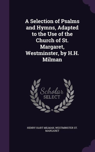 A Selection Of Psalms And Hymns, Adapted To The Use Of The Church Of St. Margaret, Westminster, By H.H. Milman