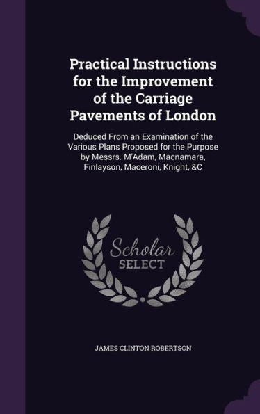 Practical Instructions For The Improvement Of The Carriage Pavements Of London: Deduced From An Examination Of The Various Plans Proposed For The ... Macnamara, Finlayson, Maceroni, Knight, &C