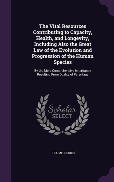The Vital Resources Contributing To Capacity, Health, And Longevity, Including Also The Great Law Of The Evolution And Progression Of The Human ... Resulting From Duality Of Parentage