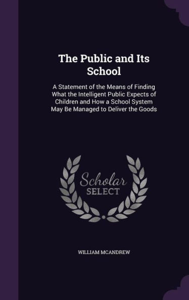 The Public And Its School: A Statement Of The Means Of Finding What The Intelligent Public Expects Of Children And How A School System May Be Managed To Deliver The Goods