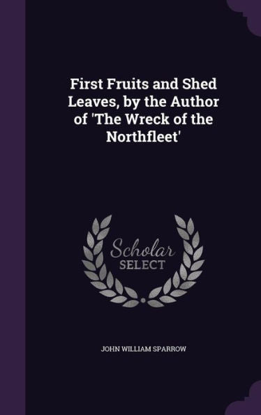 First Fruits And Shed Leaves, By The Author Of 'The Wreck Of The Northfleet'