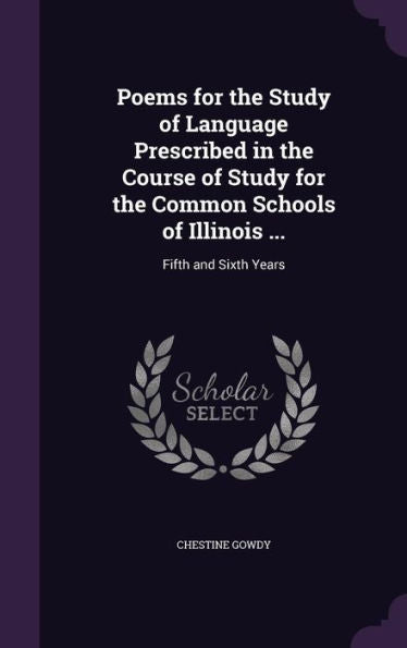 Poems For The Study Of Language Prescribed In The Course Of Study For The Common Schools Of Illinois ...: Fifth And Sixth Years