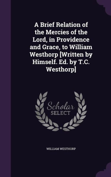 A Brief Relation Of The Mercies Of The Lord, In Providence And Grace, To William Westhorp [Written By Himself. Ed. By T.C. Westhorp]