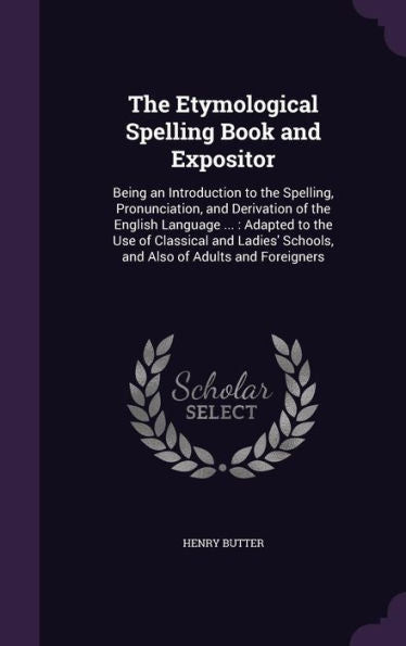 The Etymological Spelling Book And Expositor: Being An Introduction To The Spelling, Pronunciation, And Derivation Of The English Language ...: ... Schools, And Also Of Adults And Foreigners