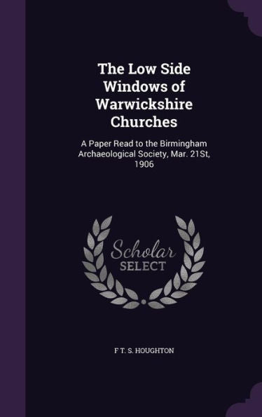 The Low Side Windows Of Warwickshire Churches: A Paper Read To The Birmingham Archaeological Society, Mar. 21St, 1906