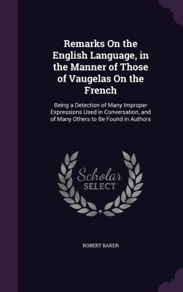 Remarks On The English Language, In The Manner Of Those Of Vaugelas On The French: Being A Detection Of Many Improper Expressions Used In Conversation, And Of Many Others To Be Found In Authors
