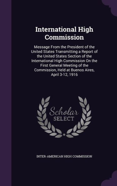 International High Commission: Message From The President Of The United States Transmitting A Report Of The United States Section Of The International ... Held At Buenos Aires, April 3-12, 1916