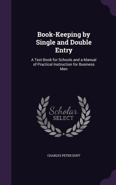 Book-Keeping By Single And Double Entry: A Text-Book For Schools And A Manual Of Practical Instruction For Business Men