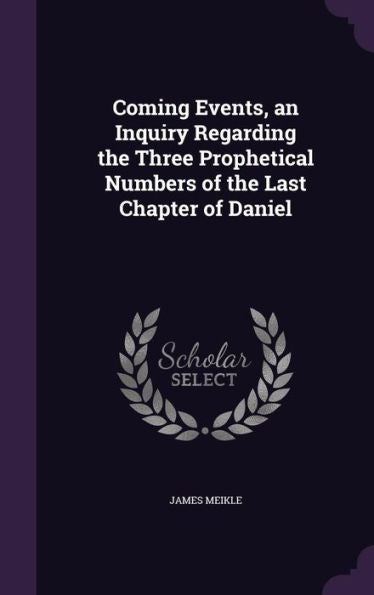 Coming Events, An Inquiry Regarding The Three Prophetical Numbers Of The Last Chapter Of Daniel