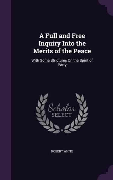 A Full And Free Inquiry Into The Merits Of The Peace: With Some Strictures On The Spirit Of Party